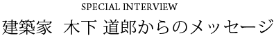 建築家　木下道郎からのメッセージ